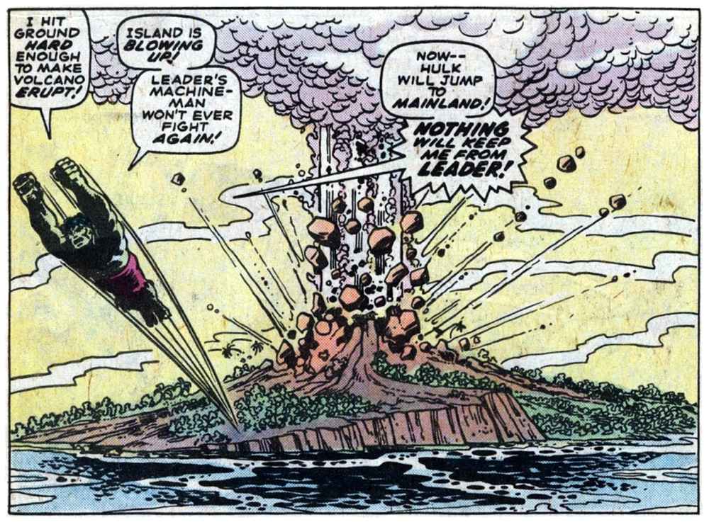 A panel from this issue showing an island volcano exploding. Hulk is leaping away from the island. Hulk says “I hit the ground hard enough to make volcano erupt! Island is blowing up! Leader’s machine-man won’t ever fight again! Now — Hulk will jump to mainland! Nothing will keep me from Leader!” A panel from this issue showing an island volcano exploding. Hulk is leaping away from the island. Hulk says “I hit the ground hard enough to make volcano erupt! Island is blowing up! Leader’s machine-man won’t ever fight again! Now — Hulk will jump to mainland! Nothing will keep me from Leader!”