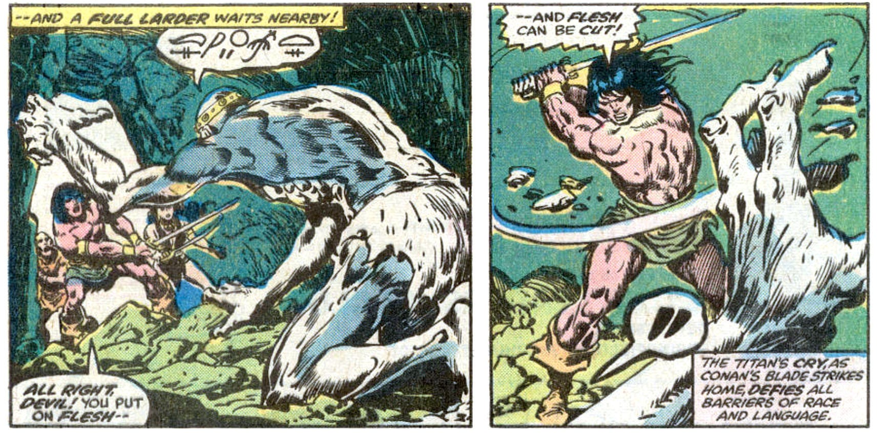 Two panels from this issue. In the first, the giant lunges at Conan. The caption reads, “— and a full larder waits nearby!” The giant says something in an untranslated non-English language. Conan says, “All right, devil! You put on flesh —” In the second panel Conan swings his sword and cuts the giant’s hand. Conan says, “— and flesh can be cut!” The monster shouts, presumably in pain. A caption reads, “The titan’s cry, as Conan’s blade strikes home, defies all barriers of race and language.” Two panels from this issue. In the first, the giant lunges at Conan. The caption reads, “— and a full larder waits nearby!” The giant says something in an untranslated non-English language. Conan says, “All right, devil! You put on flesh —” In the second panel Conan swings his sword and cuts the giant’s hand. Conan says, “— and flesh can be cut!” The monster shouts, presumably in pain. A caption reads, “The titan’s cry, as Conan’s blade strikes home, defies all barriers of race and language.”