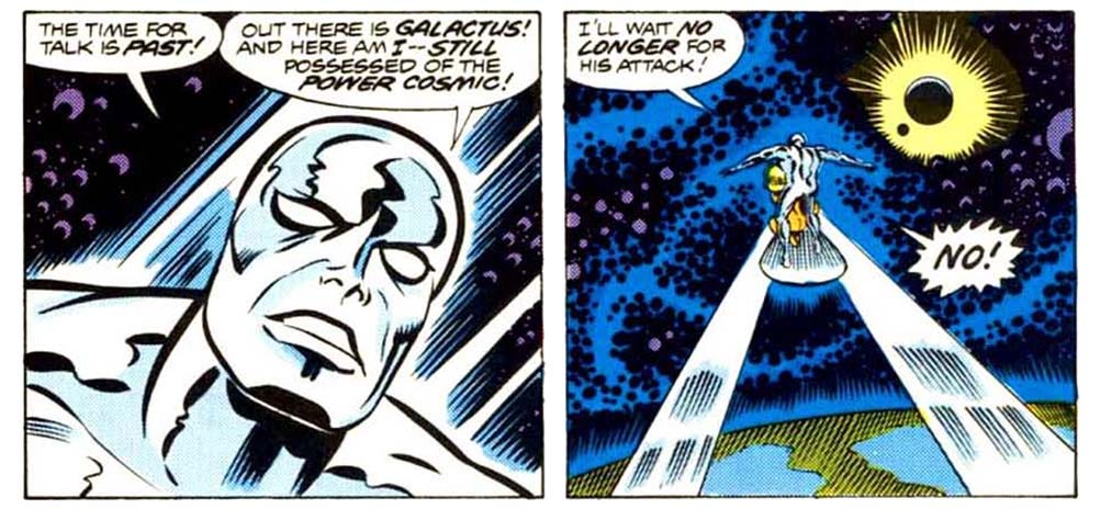 Two panels from this book of the Silver Surfer riding his board in outer space above the earth. In the first, the Surfer says, “The time for talk is past! Out there is Galactus! And here am I — still possessed of the power cosmic!” In the second, the Surfer says, “I’ll wait no longer for his attack! No!” Two panels from this book of the Silver Surfer riding his board in outer space above the earth. In the first, the Surfer says, “The time for talk is past! Out there is Galactus! And here am I — still possessed of the power cosmic!” In the second, the Surfer says, “I’ll wait no longer for his attack! No!”