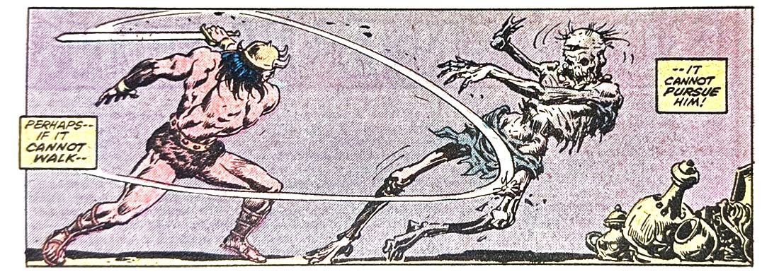 A panel from this issue that shows Conan attacking a big zombie-skeleton with his sword. The sword hits one of the zombie-skeleton’s legs. Narration reads, “Perhaps — if it cannot walk — it cannot pursue him!” A panel from this issue that shows Conan attacking a big zombie-skeleton with his sword. The sword hits one of the zombie-skeleton’s legs. Narration reads, “Perhaps — if it cannot walk — it cannot pursue him!”